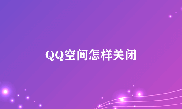 QQ空间怎样关闭