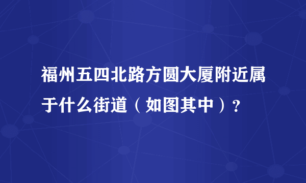 福州五四北路方圆大厦附近属于什么街道（如图其中）？