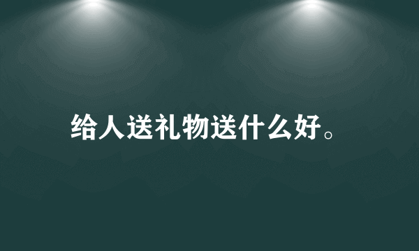 给人送礼物送什么好。