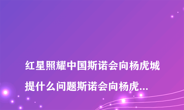 
红星照耀中国斯诺会向杨虎城提什么问题斯诺会向杨虎城将军提出什么三个问题？又得到了怎样的回答？设计三个问题和回答 制作一份采访纪要

