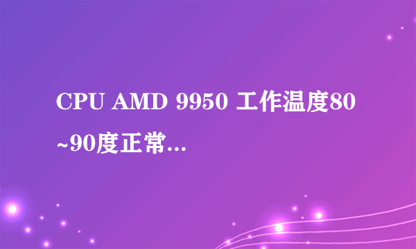 CPU AMD 9950 工作温度80~90度正常吗？ 常温70