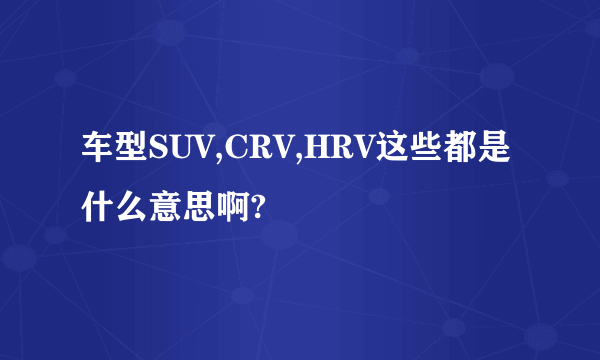 车型SUV,CRV,HRV这些都是什么意思啊?