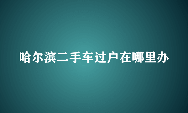 哈尔滨二手车过户在哪里办