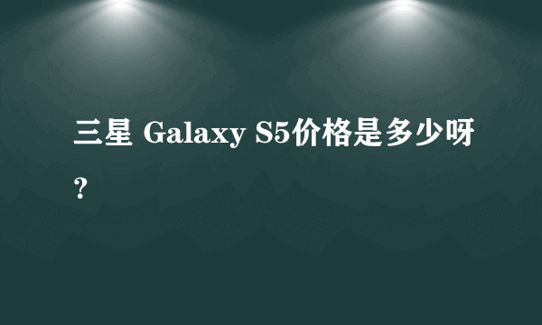 三星 Galaxy S5价格是多少呀？