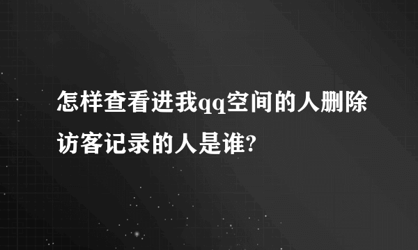 怎样查看进我qq空间的人删除访客记录的人是谁?