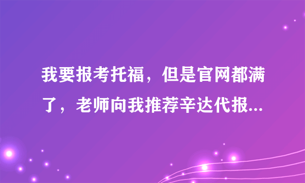 我要报考托福，但是官网都满了，老师向我推荐辛达代报，怎么样呢，有大神知道吗