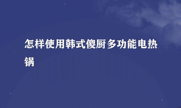 怎样使用韩式傻厨多功能电热锅