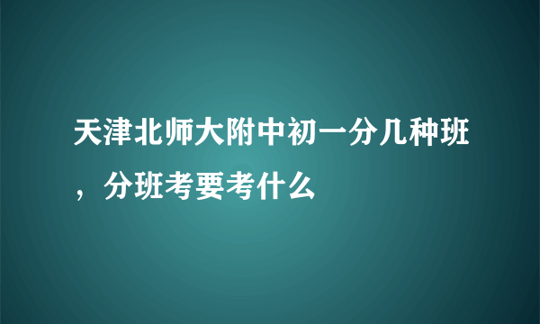 天津北师大附中初一分几种班，分班考要考什么