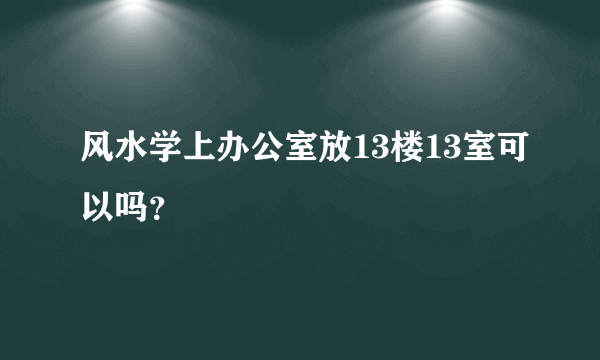 风水学上办公室放13楼13室可以吗？