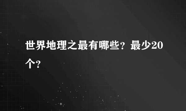 世界地理之最有哪些？最少20个？