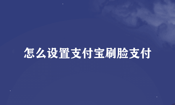 怎么设置支付宝刷脸支付