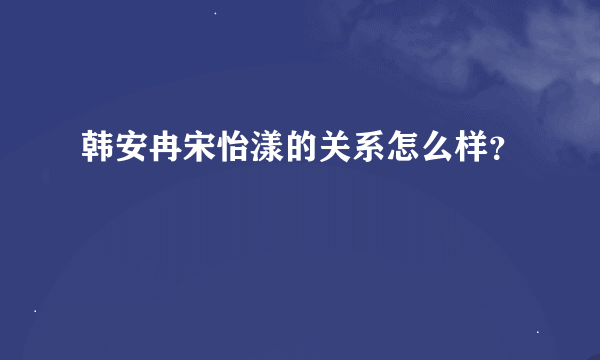 韩安冉宋怡漾的关系怎么样？