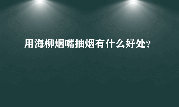 用海柳烟嘴抽烟有什么好处？