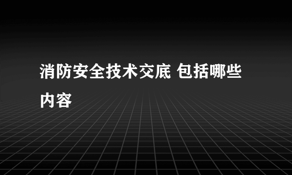 消防安全技术交底 包括哪些内容