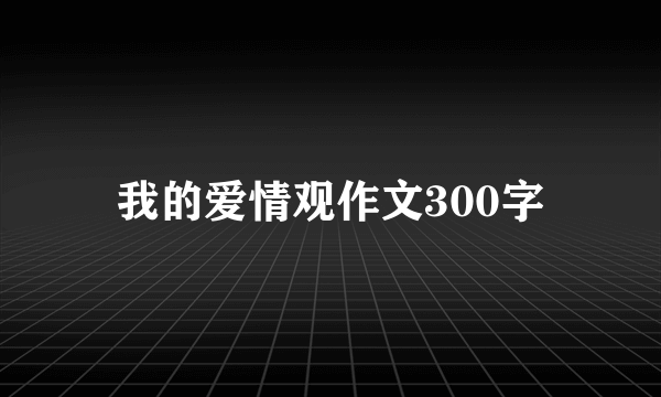 我的爱情观作文300字