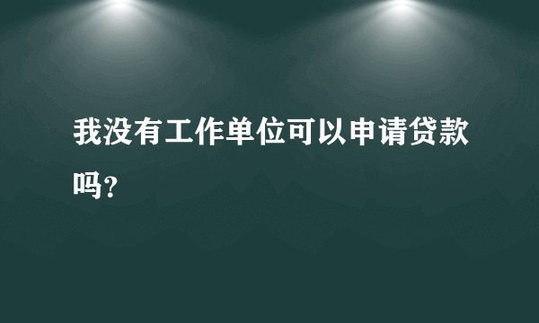 我没有工作单位可以申请贷款吗？