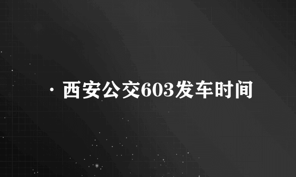 ·西安公交603发车时间