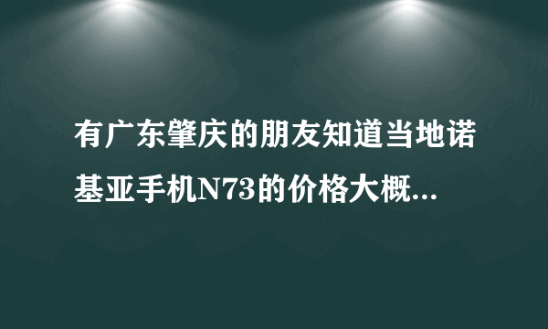 有广东肇庆的朋友知道当地诺基亚手机N73的价格大概是多少吗？