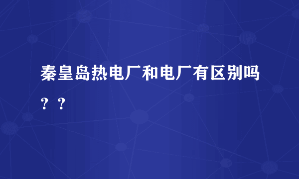 秦皇岛热电厂和电厂有区别吗？？