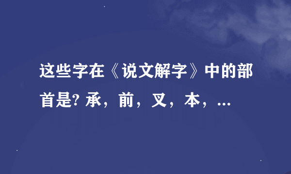 这些字在《说文解字》中的部首是? 承，前，叉，本，夫，秉，信，