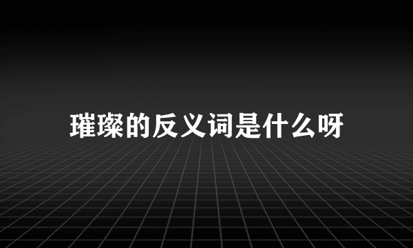 璀璨的反义词是什么呀