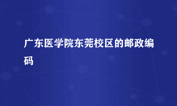 广东医学院东莞校区的邮政编码