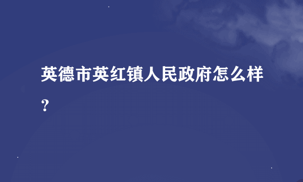 英德市英红镇人民政府怎么样？