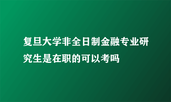 复旦大学非全日制金融专业研究生是在职的可以考吗