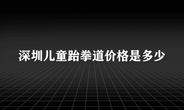 深圳儿童跆拳道价格是多少