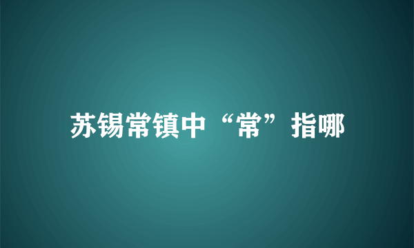 苏锡常镇中“常”指哪