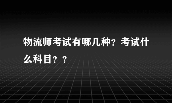 物流师考试有哪几种？考试什么科目？？