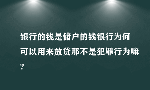 银行的钱是储户的钱银行为何可以用来放贷那不是犯罪行为嘛?