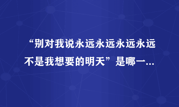 “别对我说永远永远永远永远不是我想要的明天”是哪一首歌里的歌词？？？