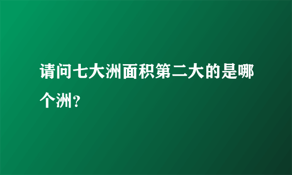 请问七大洲面积第二大的是哪个洲？