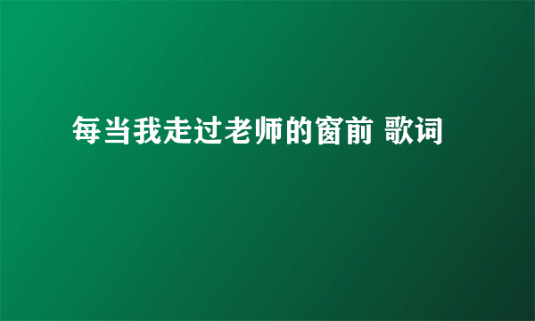 每当我走过老师的窗前 歌词