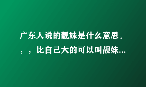 广东人说的靓妹是什么意思。，，比自己大的可以叫靓妹吗，，，