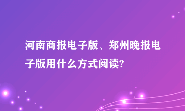 河南商报电子版、郑州晚报电子版用什么方式阅读?