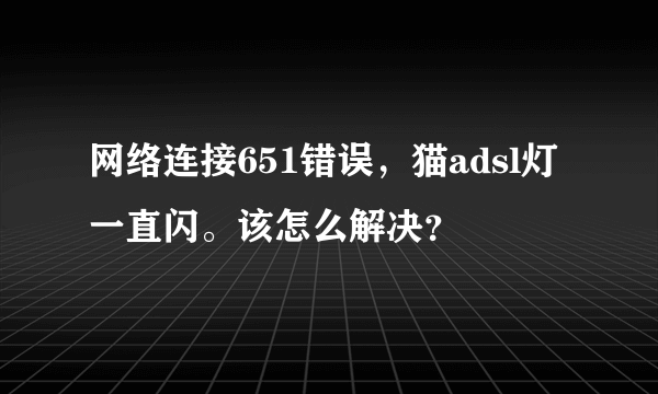 网络连接651错误，猫adsl灯一直闪。该怎么解决？