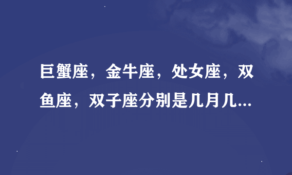 巨蟹座，金牛座，处女座，双鱼座，双子座分别是几月几号至几月几号的？