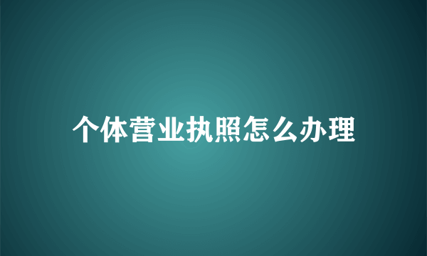 个体营业执照怎么办理