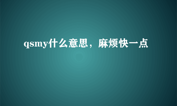 qsmy什么意思，麻烦快一点