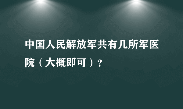 中国人民解放军共有几所军医院（大概即可）？