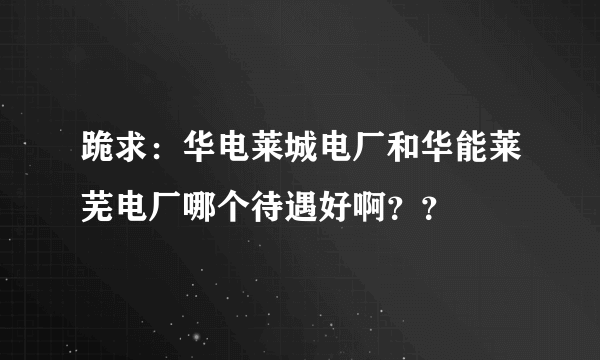 跪求：华电莱城电厂和华能莱芜电厂哪个待遇好啊？？