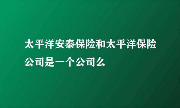 太平洋安泰保险和太平洋保险公司是一个公司么