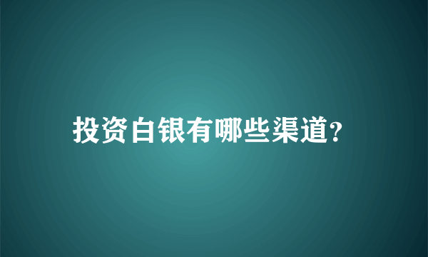 投资白银有哪些渠道？