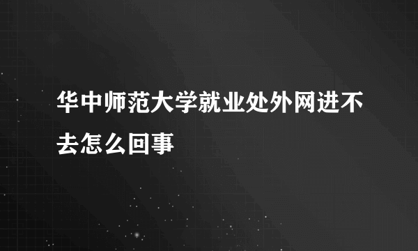 华中师范大学就业处外网进不去怎么回事