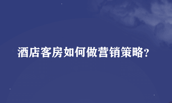 酒店客房如何做营销策略？