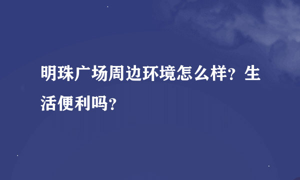 明珠广场周边环境怎么样？生活便利吗？