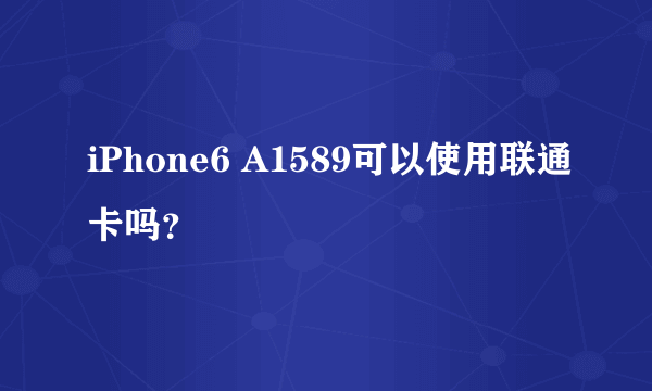 iPhone6 A1589可以使用联通卡吗？