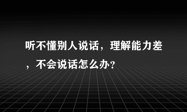 听不懂别人说话，理解能力差，不会说话怎么办？